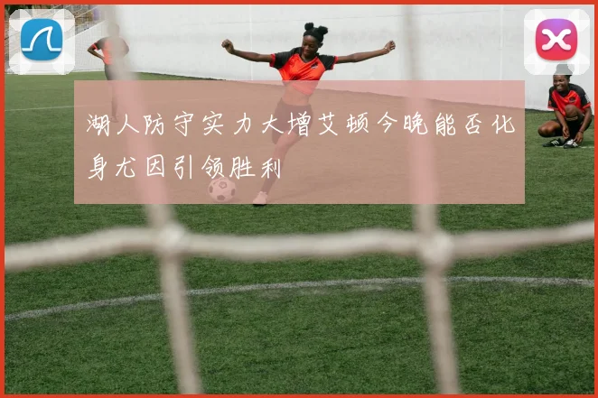 湖人防守实力大增艾顿今晚能否化身尤因引领胜利