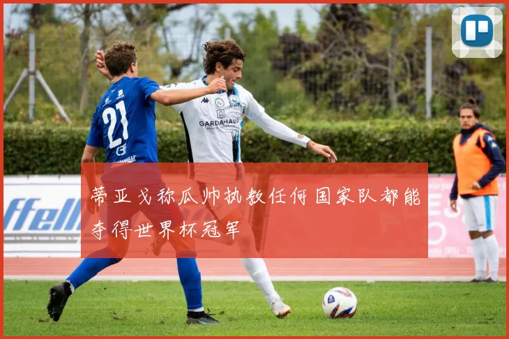 蒂亚戈称瓜帅执教任何国家队都能夺得世界杯冠军