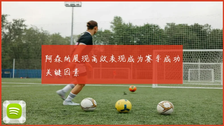 阿森纳展现高效表现成为赛季成功关键因素