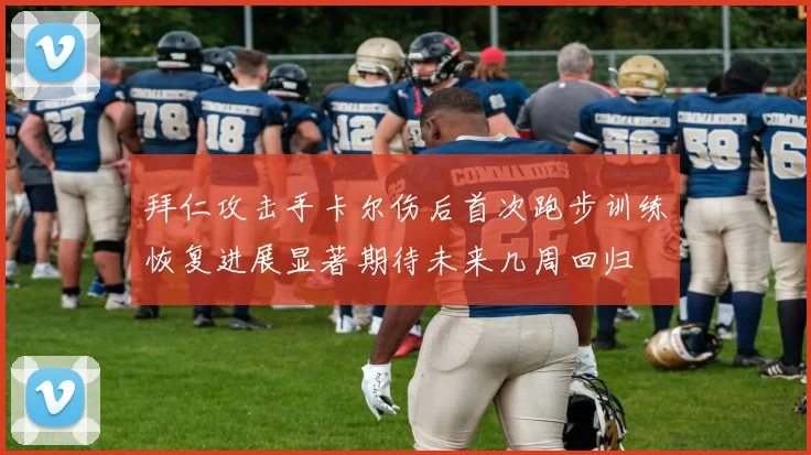 拜仁攻击手卡尔伤后首次跑步训练恢复进展显著期待未来几周回归