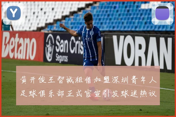 黄开俊王智诚租借加盟深圳青年人足球俱乐部正式官宣引发球迷热议