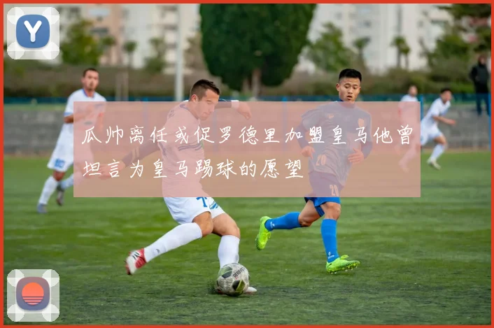 瓜帅离任或促罗德里加盟皇马他曾坦言为皇马踢球的愿望