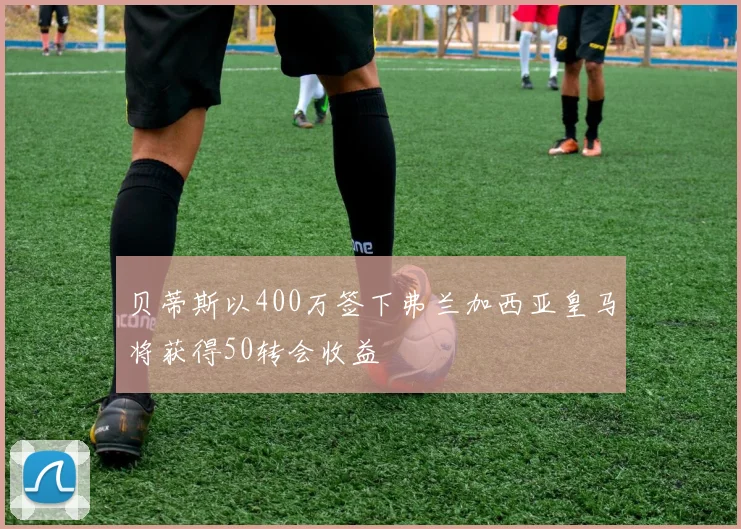 贝蒂斯以400万签下弗兰加西亚皇马将获得50转会收益