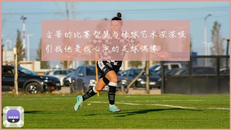 古蒂的比赛智慧与传球艺术深深吸引我他是我心中的足球偶像