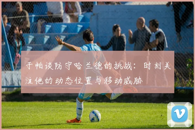 于帕谈防守哈兰德的挑战：时刻关注他的动态位置与移动威胁
