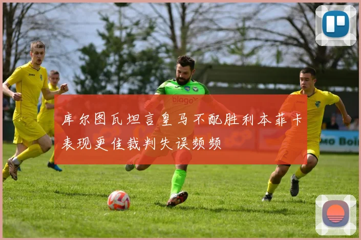 库尔图瓦坦言皇马不配胜利本菲卡表现更佳裁判失误频频