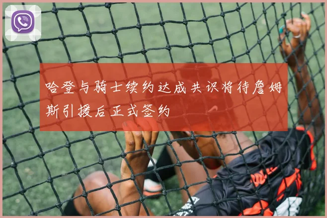哈登与骑士续约达成共识将待詹姆斯引援后正式签约