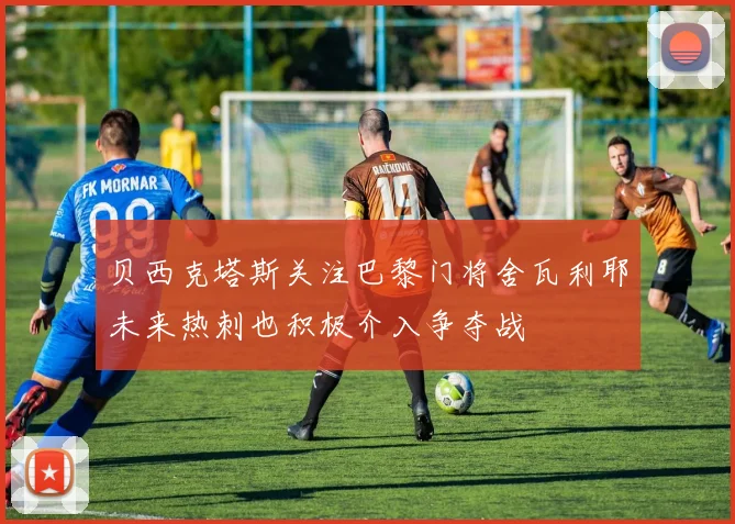 贝西克塔斯关注巴黎门将舍瓦利耶未来热刺也积极介入争夺战