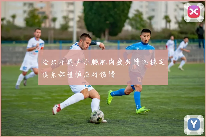 恰尔汗奥卢小腿肌肉疲劳情况稳定俱乐部谨慎应对伤情