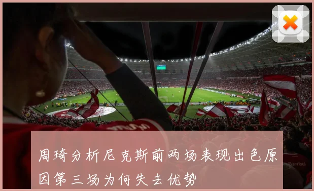 周琦分析尼克斯前两场表现出色原因第三场为何失去优势