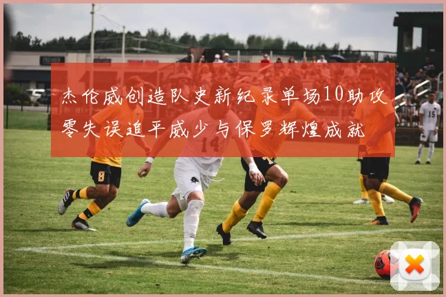 杰伦威创造队史新纪录单场10助攻零失误追平威少与保罗辉煌成就