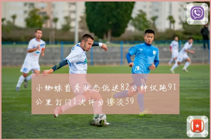 小蜘蛛首秀状态低迷82分钟仅跑91公里打门1次评分惨淡59