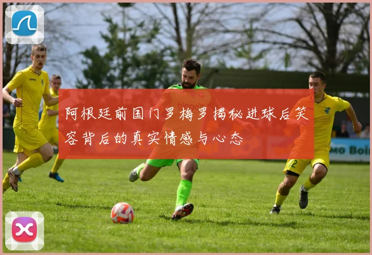阿根廷前国门罗梅罗揭秘进球后笑容背后的真实情感与心态