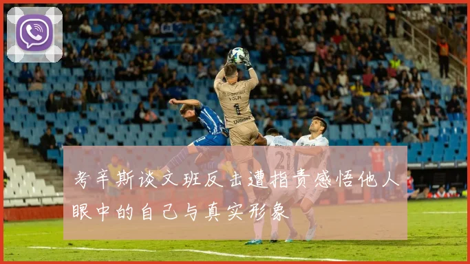 考辛斯谈文班反击遭指责感悟他人眼中的自己与真实形象