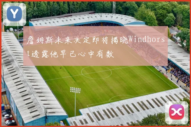 詹姆斯未来决定即将揭晓Windhorst透露他早已心中有数