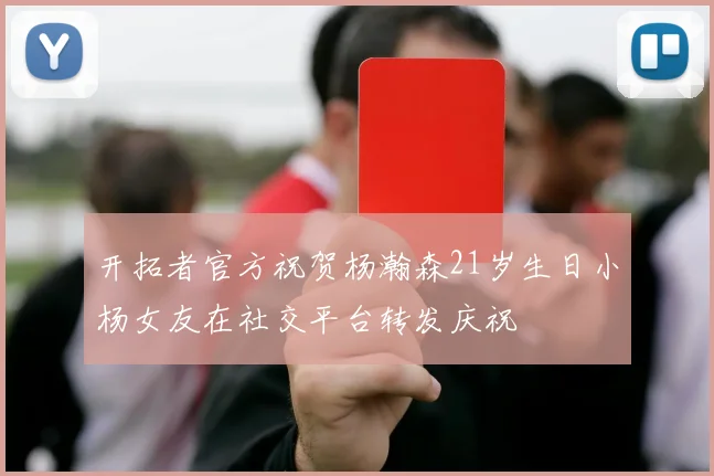 开拓者官方祝贺杨瀚森21岁生日小杨女友在社交平台转发庆祝