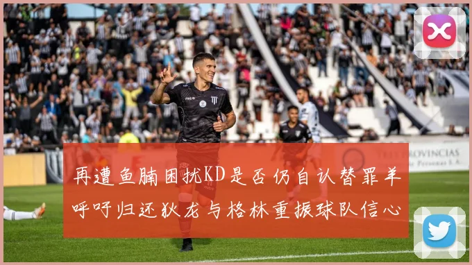 再遭鱼腩困扰KD是否仍自认替罪羊呼吁归还狄龙与格林重振球队信心