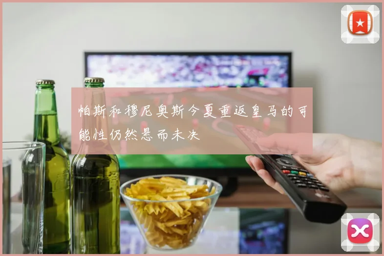 帕斯和穆尼奥斯今夏重返皇马的可能性仍然悬而未决