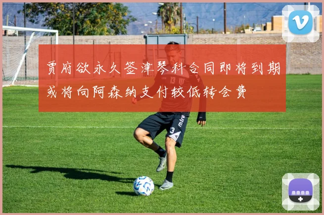 贾府欲永久签津琴科合同即将到期或将向阿森纳支付较低转会费