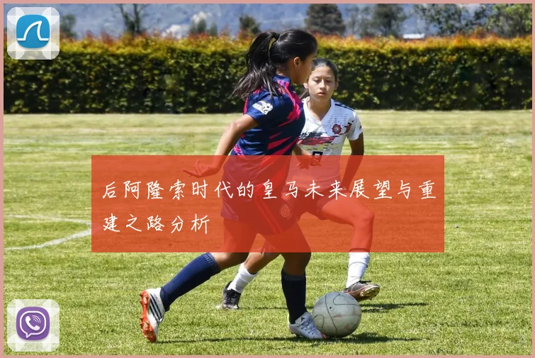 后阿隆索时代的皇马未来展望与重建之路分析