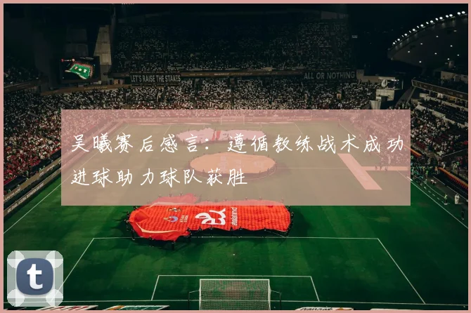 吴曦赛后感言：遵循教练战术成功进球助力球队获胜