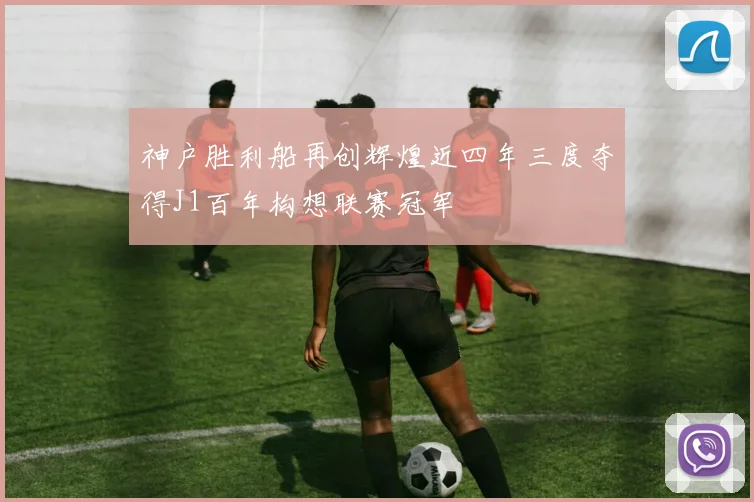 神户胜利船再创辉煌近四年三度夺得J1百年构想联赛冠军