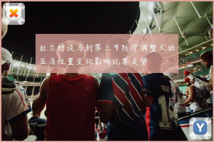 杜兰特谈马刺第三节防守调整文班亚马位置变化影响比赛走势