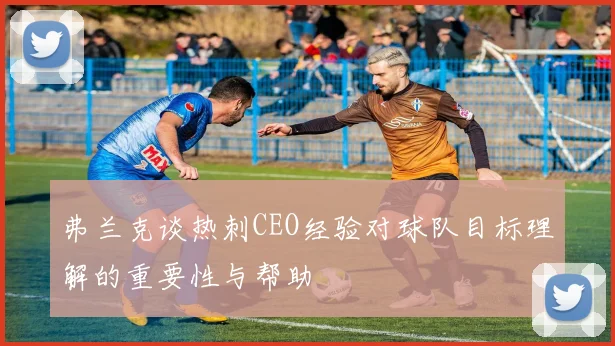 弗兰克谈热刺CEO经验对球队目标理解的重要性与帮助